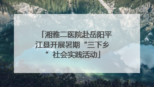 湘雅二医院赴岳阳平江县开展暑期“三下乡”社会实践活动