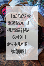 滴滴发放超6亿元司机高温补贴 6月9日起司机可陆续领取