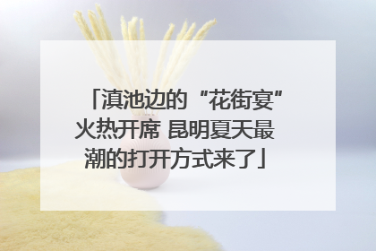滇池边的“花街宴”火热开席 昆明夏天最潮的打开方式来了