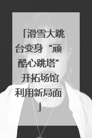 滑雪大跳台变身“顽酷心跳塔” 开拓场馆利用新局面