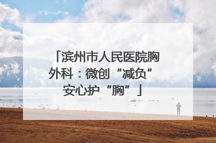 滨州市人民医院胸外科：微创“减负” 安心护“胸”