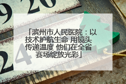滨州市人民医院：以技术护航生命 用镜头传递温度 他们在全省赛场绽放光彩