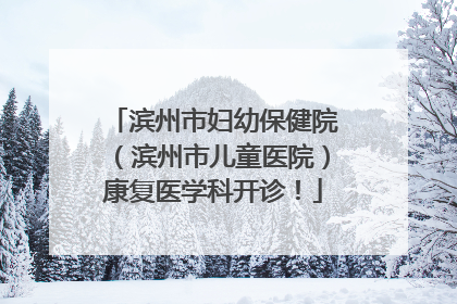 滨州市妇幼保健院（滨州市儿童医院）康复医学科开诊！