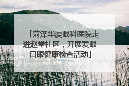 菏泽华厦眼科医院走进赵堂社区，开展爱眼日眼健康检查活动