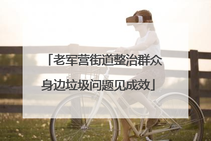 老军营街道整治群众身边垃圾问题见成效