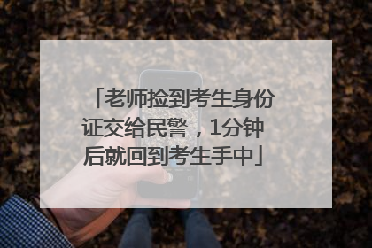 老师捡到考生身份证交给民警，1分钟后就回到考生手中