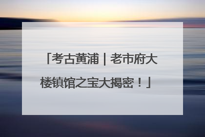 考古黄浦｜老市府大楼镇馆之宝大揭密！