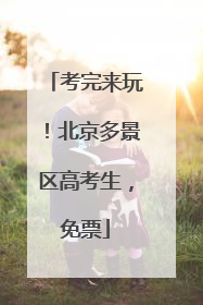 考完来玩！北京多景区高考生，免票