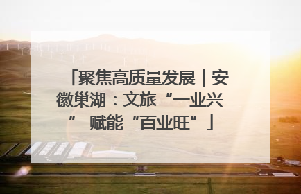 聚焦高质量发展｜安徽巢湖：文旅“一业兴” 赋能“百业旺”