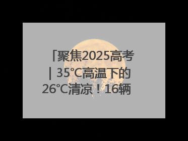 聚焦2025高考｜35℃高温下的 26℃清凉！16辆公交车变身“助考驿站”为高考护航