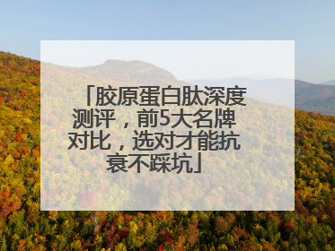 胶原蛋白肽深度测评，前5大名牌对比，选对才能抗衰不踩坑
