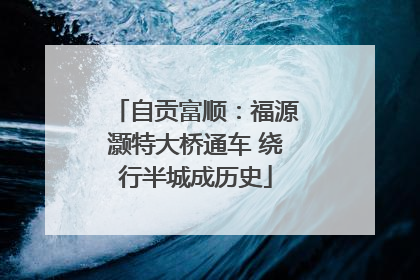 自贡富顺：福源灏特大桥通车 绕行半城成历史