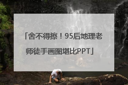 舍不得擦！95后地理老师徒手画图堪比PPT