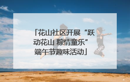 花山社区开展“跃动花山 粽情童乐”端午节趣味活动