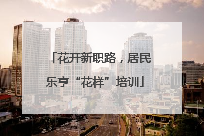 花开新职路，居民乐享“花样”培训