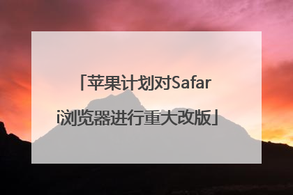 苹果计划对Safari浏览器进行重大改版