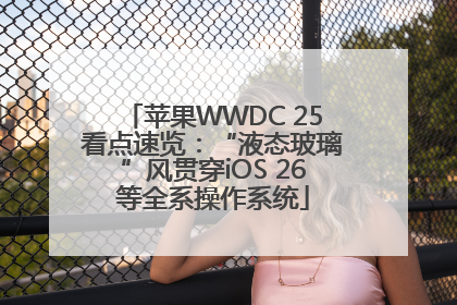 苹果WWDC 25看点速览：“液态玻璃”风贯穿iOS 26等全系操作系统