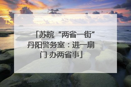 苏皖“两省一街”丹阳警务室：进一扇门 办两省事
