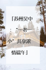 苏州吴中：“一老一小”共享浓情端午