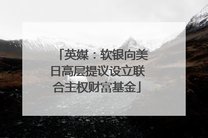 英媒：软银向美日高层提议设立联合主权财富基金