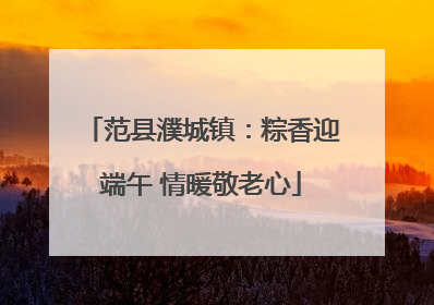 范县濮城镇：粽香迎端午 情暖敬老心