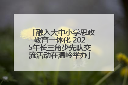 融入大中小学思政教育一体化 2025年长三角少先队交流活动在温岭举办