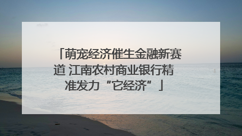 萌宠经济催生金融新赛道 江南农村商业银行精准发力“它经济”