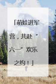 萌娃进军营，共赴“六一”欢乐之约！