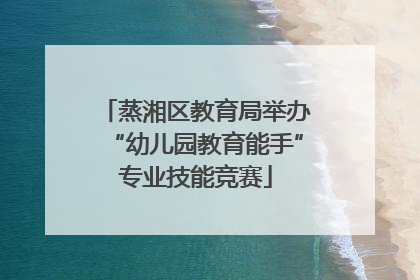 蒸湘区教育局举办“幼儿园教育能手”专业技能竞赛