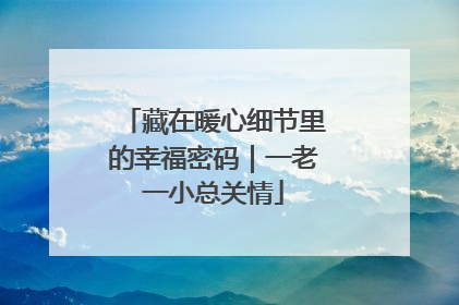 藏在暖心细节里的幸福密码｜一老一小总关情