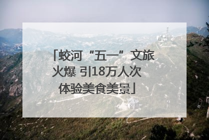 蛟河“五一”文旅火爆 引18万人次体验美食美景