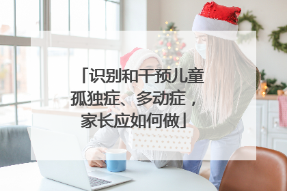 识别和干预儿童孤独症、多动症，家长应如何做
