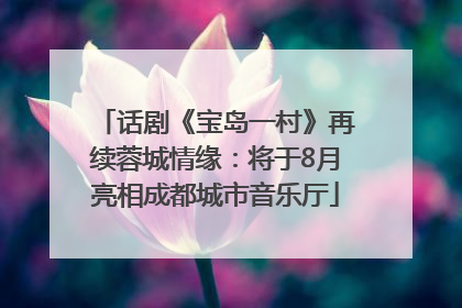 话剧《宝岛一村》再续蓉城情缘：将于8月亮相成都城市音乐厅