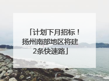计划下月招标！扬州南部地区将建2条快速路