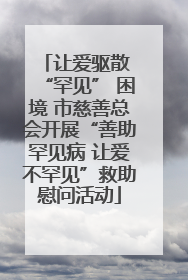让爱驱散 “罕见” 困境 市慈善总会开展“善助罕见病 让爱不罕见”救助慰问活动