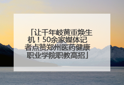 让千年岐黄重焕生机！50余家媒体记者点赞郑州医药健康职业学院职教高招