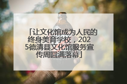 让文化馆成为人民的终身美育学校，2025德清县文化馆服务宣传周圆满落幕