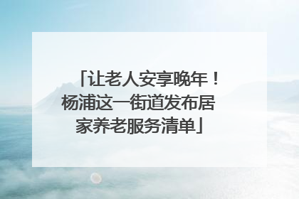 让老人安享晚年！杨浦这一街道发布居家养老服务清单
