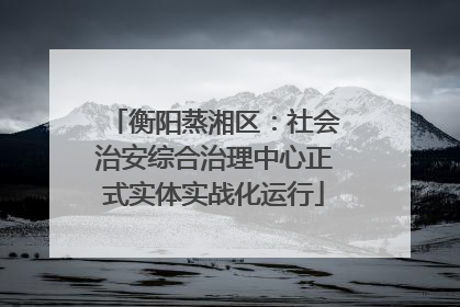 衡阳蒸湘区：社会治安综合治理中心正式实体实战化运行