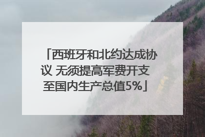 西班牙和北约达成协议 无须提高军费开支至国内生产总值5%