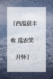 西瓜获丰收 瓜农笑开怀