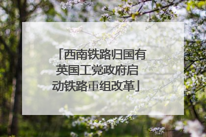 西南铁路归国有 英国工党政府启动铁路重组改革