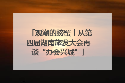 观潮的螃蟹丨从第四届湖南旅发大会再谈“办会兴城”