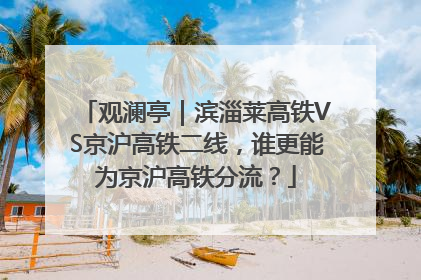 观澜亭｜滨淄莱高铁VS京沪高铁二线，谁更能为京沪高铁分流？
