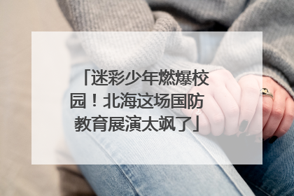 迷彩少年燃爆校园！北海这场国防教育展演太飒了