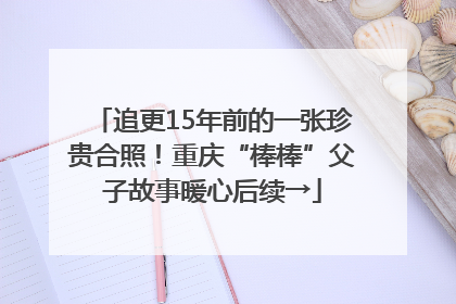 追更15年前的一张珍贵合照！重庆“棒棒”父子故事暖心后续→