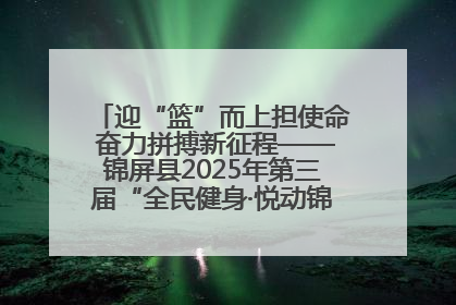 迎“篮”而上担使命 奋力拼搏新征程——锦屏县2025年第三届“全民健身·悦动锦屏”篮球赛圆满闭幕
