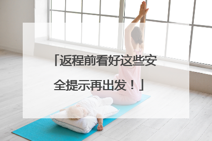 返程前看好这些安全提示再出发！