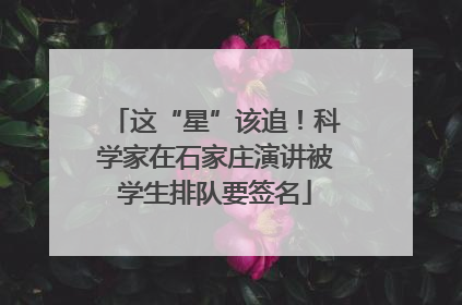 这“星”该追！科学家在石家庄演讲被学生排队要签名