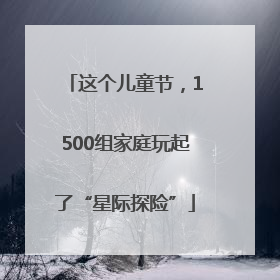 这个儿童节，1500组家庭玩起了“星际探险”